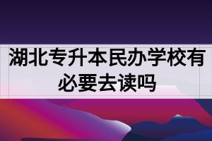 湖北专升本民办学校有必要去读吗？