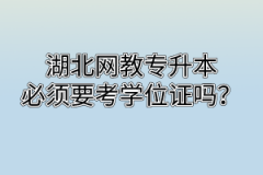 湖北网教专升本必须要考学位证吗？