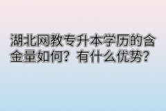 湖北网教专升本学历的含金量如何？有什么优势？