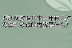 湖北网教专升本一年有几次考试？考试的内容是什么？