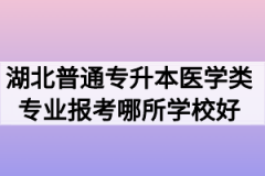 湖北普通专升本医学类专业报考哪所学校好？