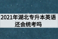 2021年湖北专升本英语还会统考吗？