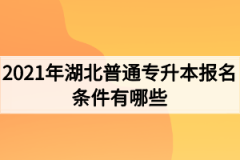 2021年湖北普通专升本报名条件有哪些？