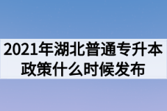 2021年湖北普通专升本政策什么时候发布？