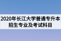 2020年长江大学普通专升本招生专业及考试科目