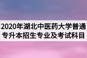 2020年湖北中医药大学普通专升本招生专业及考试科目