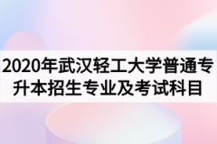 2020年武汉轻工大学普通专升本招生专业及考试科目