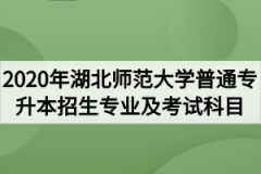 2020年湖北师范大学普通专升本招生专业及考试科目