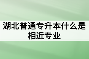 湖北普通专升本什么是相近专业