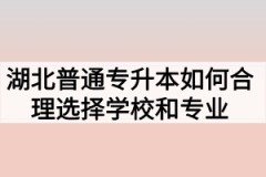 湖北普通专升本如何合理选择学校和专业？