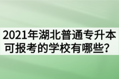 2021年湖北普通专升本可报考的学校有哪些？