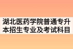 2020年湖北医药学院普通专升本招生专业及考试科目