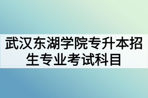 2020年武汉东湖学院普通专升本招生专业考试科目及参考教材