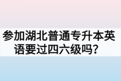 参加湖北普通专升本英语要过四六级吗？