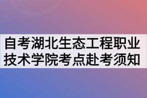 2020年10月湖北自考专升本湖北生态工程职业技术学院考点赴考须知