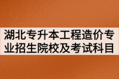 2020年湖北专升本工程造价专业招生院校及考试科目有哪些