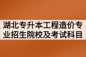 2020年湖北专升本工程造价专业招生院校及考试科目