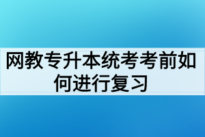 网教专升本统考考前如何进行复习？