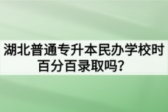 湖北普通专升本民办学校是百分百录取吗？