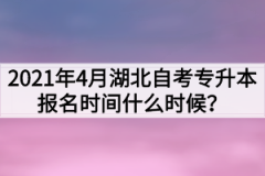 2021年4月湖北自考专升本报名时间什么时候？