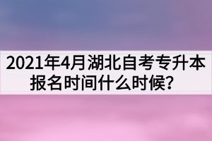 2021年4月湖北自考专升本报名时间什么时候？