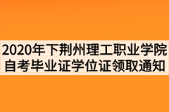 2020年下半年荆州理工职业学院自考毕业证及学位证领取通知