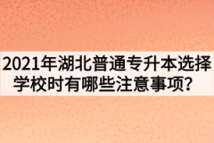 2021年湖北普通专升本选择学校时有哪些注意事项？