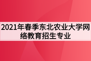 2021年春季东北农业大学网络教育招生专业