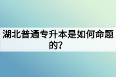 湖北普通专升本是如何命题的？