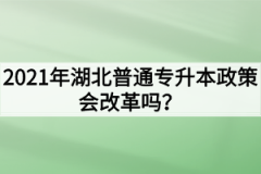 2021年湖北普通专升本政策会改革吗？