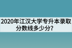 2020年江汉大学专升本录取分数线多少分？