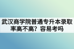 武汉商学院普通专升本录取率高不高？容易考吗