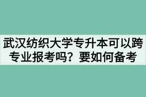 武汉纺织大学专升本可以跨专业报考吗？要如何备考