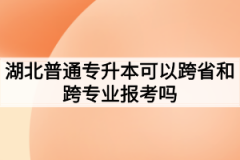 湖北普通专升本可以跨省和跨专业报考吗