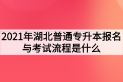 2021年湖北普通专升本报名与考试流程是什么