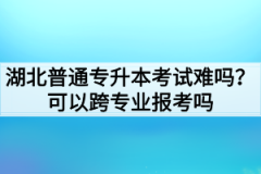 湖北普通专升本考试难吗？可以跨专业报考吗