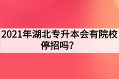 2021年湖北专升本会有院校停招吗？