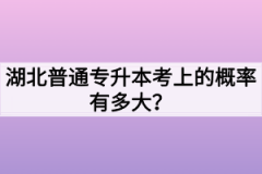 湖北普通专升本考上的概率有多大？毕业证和全日制一样吗