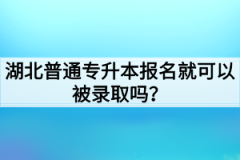 湖北普通专升本报名就可以被录取吗？