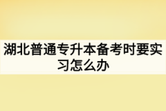 湖北普通专升本备考时要实习怎么办