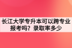 长江大学专升本可以跨专业报考吗？录取率多少