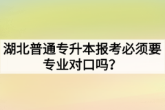 湖北普通专升本报考必须要专业对口吗？