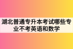 湖北普通专升本考试哪些专业不考英语和数学