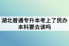 湖北普通专升本考上了民办本科要去读吗？