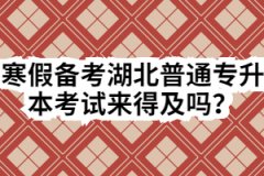 寒假备考湖北普通专升本考试来得及吗？