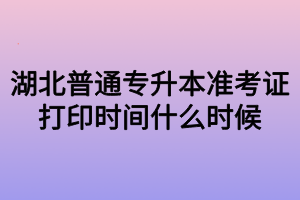 湖北普通专升本准考证打印时间什么时候