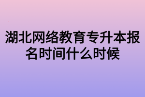 湖北网络教育专升本报名时间什么时候