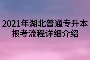 2021年湖北普通专升本报考流程详细介绍