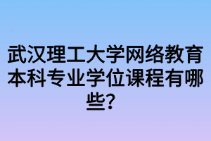 武汉理工大学网络教育本科专业学位课程有哪些？