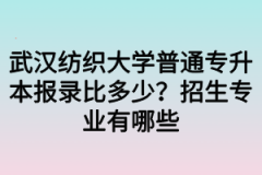 武汉纺织大学普通专升本报录比多少？招生专业有哪些